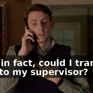 Um, in fact, could I transfer you to my supervisor?