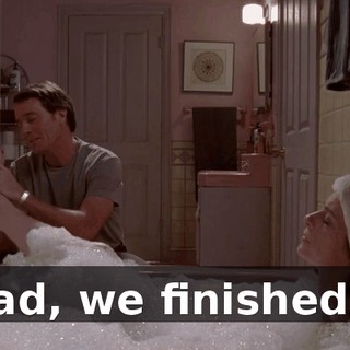 Dad, we finished...