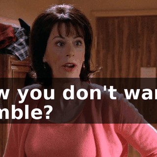 Now you don't wanna gamble?
