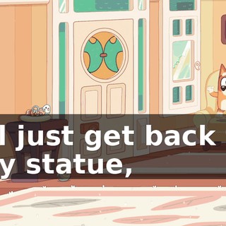 I'll just get back to my statue,