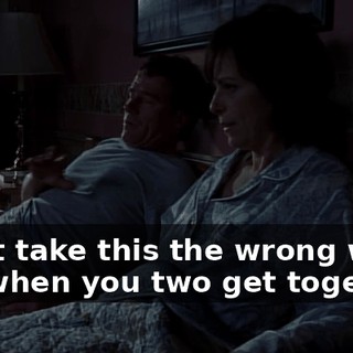Don't take this the wrong way, but when you two get together,