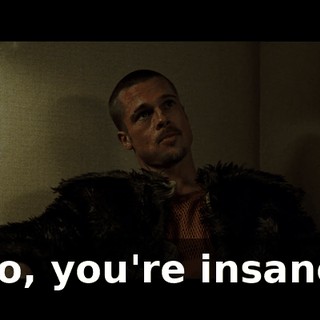 No, you're insane.