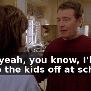 Oh, yeah, you know, I'll drop the kids off at school,