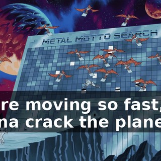 You're moving so fast, it's gonna crack the planet!