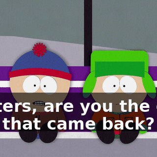 Butters, are you the only one that came back?