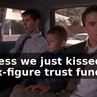 I guess we just kissed off a six-figure trust fund.