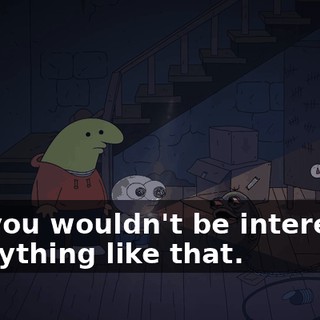But you wouldn't be interested in anything like that.