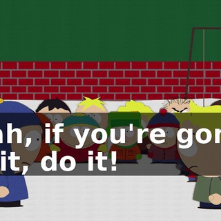 Yeah, if you're gonna do it, do it!
