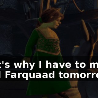 That's why I have to marry Lord Farquaad tomorrow...