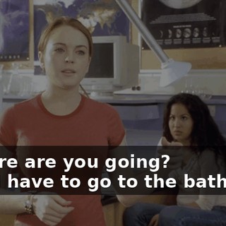 - Where are you going? - Oh, I have to go to the bathroom.