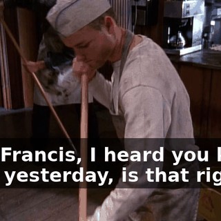 Hey, Francis, I heard you killed a rat yesterday, is that right?