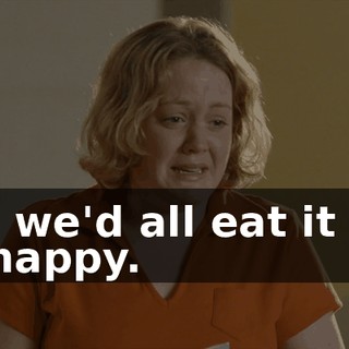 and we'd all eat it and be happy.