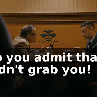 So you admit that I didn't grab you!
