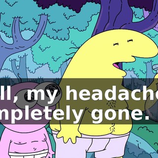 Well, my headache is completely gone.