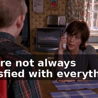 You're not always satisfied with everything.