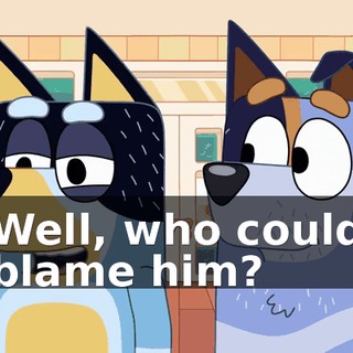 Well, who could blame him?