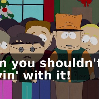 then you shouldn't be drivin' with it!