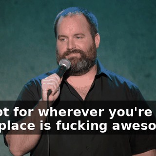 Except for wherever you're from. That place is fucking awesome.