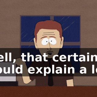 Well, that certainly would explain a lot.