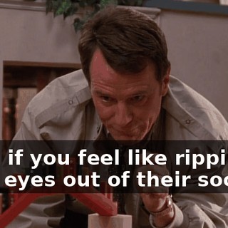 Even if you feel like ripping your eyes out of their sockets