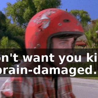 I don't want you killed or brain-damaged.