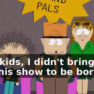 You kids, I didn't bring you on this show to be boring.