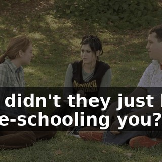 Why didn't they just keep home-schooling you?
