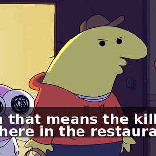 Then that means the killer is still here in the restaurant.