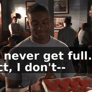 I'd never get full. In fact, I don't--