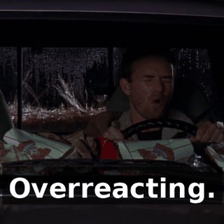 Overreacting.
