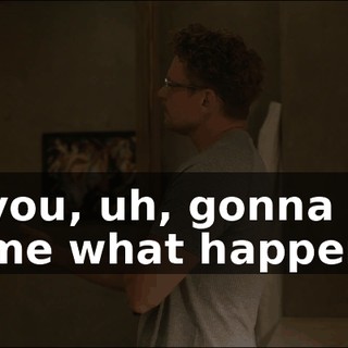 Are you, uh, gonna even ask me what happened?