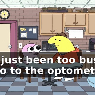 I've just been too busy to go to the optometrist.