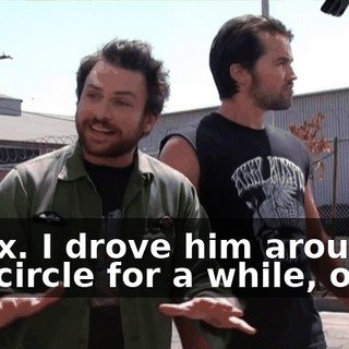 Relax. I drove him around in a circle for a while, okay?