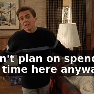I don't plan on spending any time here anyway.