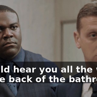 I could hear you all the way in the back of the bathroom.