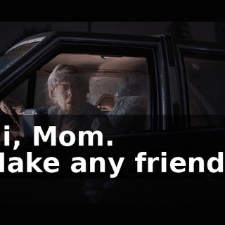 -Hi, Mom. -Make any friends?