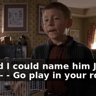 - And I could name him Jeff and-- - Go play in your room!