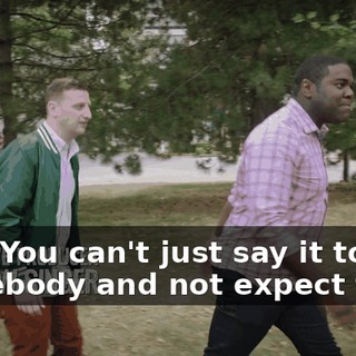 Hey. You can't just say it to somebody and not expect them