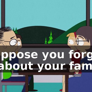 I suppose you forgot all about your family?