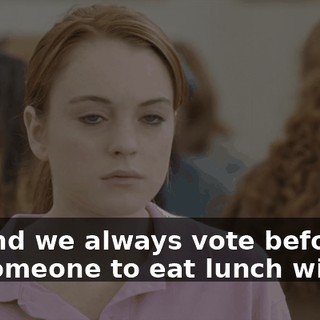 Oh, and we always vote before we ask someone to eat lunch with us