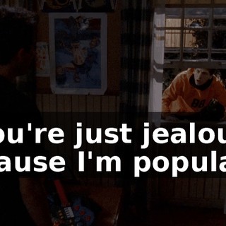 You're just jealous 'cause I'm popular.