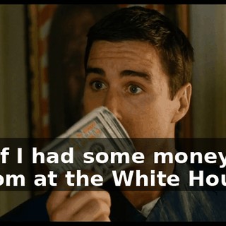 Oh. If I had some money and a room at the White House,