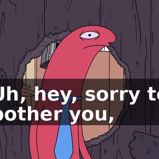 Uh, hey, sorry to bother you,