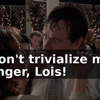 Don't trivialize my anger, Lois!