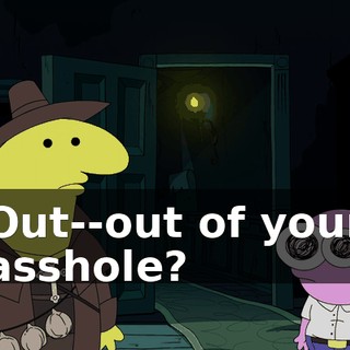 Out--out of your asshole?