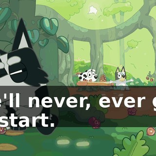 We'll never, ever get to start.