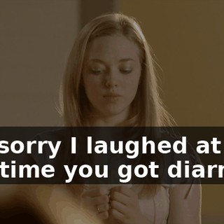 "I'm sorry I laughed at you that time you got diarrhea"