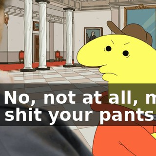 No! No, not at all, man, you shit your pants