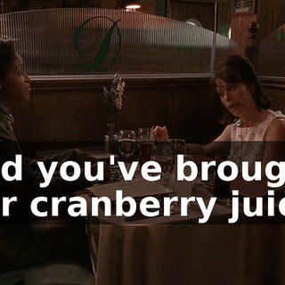 and you've brought her cranberry juice.