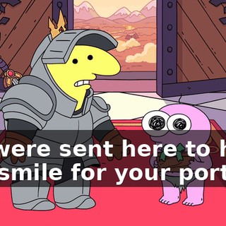 We were sent here to help you smile for your portrait.
